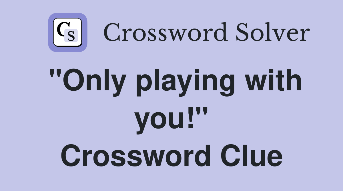 "Only playing with you!" Crossword Clue