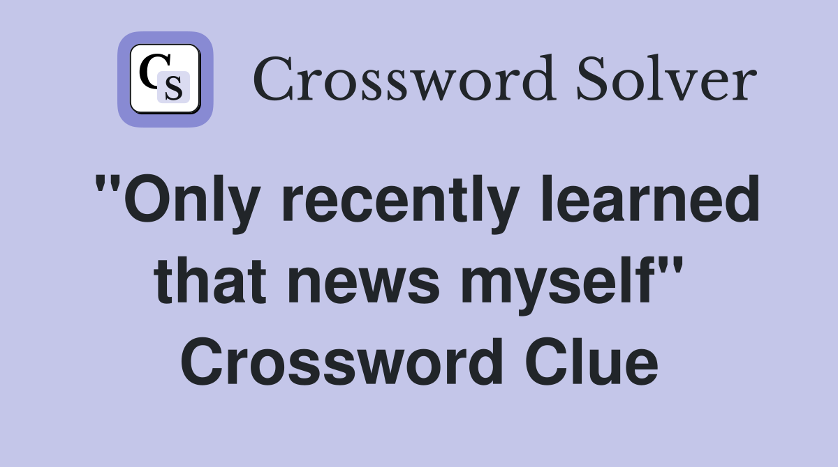 "Only recently learned that news myself" Crossword Clue