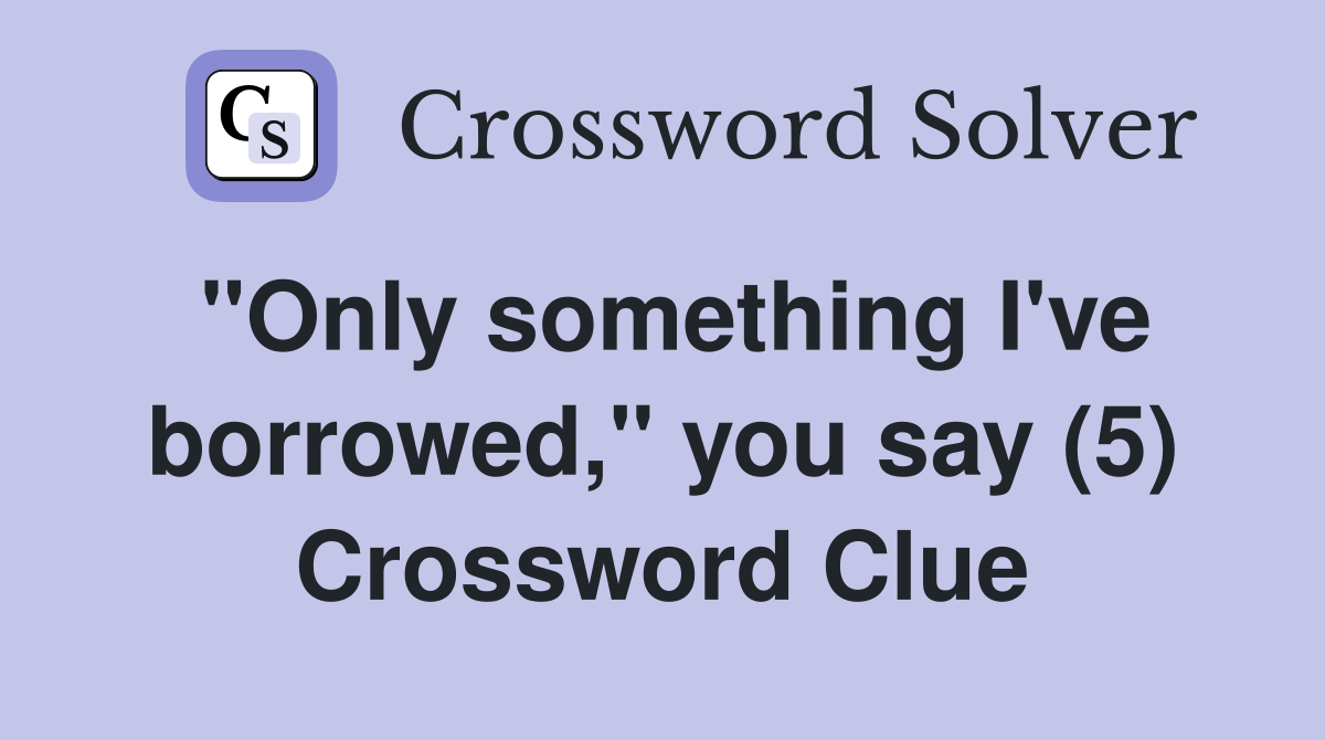 "Only something I've borrowed," you say (5) Crossword Clue