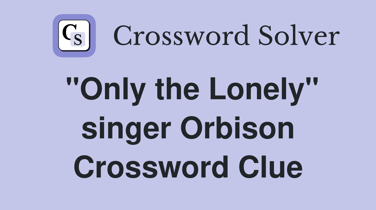 "Only the Lonely" singer Orbison Crossword Clue