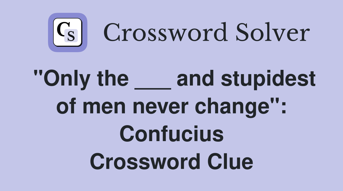 "Only the ___ and stupidest of men never change": Confucius Crossword Clue