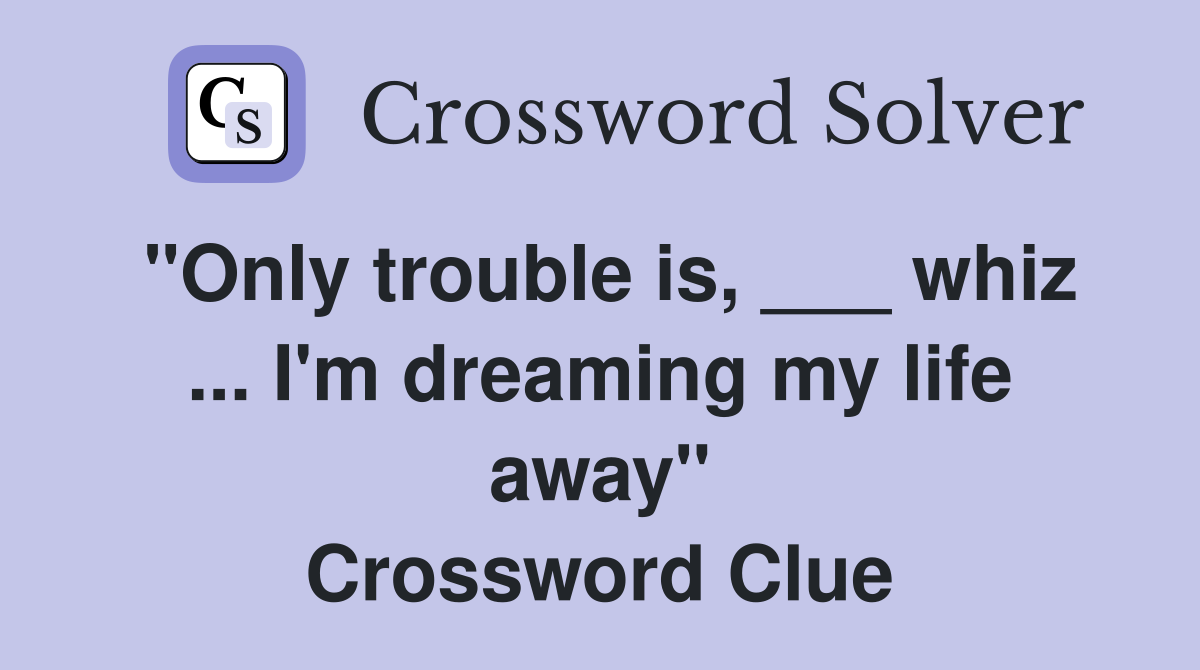 "Only trouble is, ___ whiz ... I'm dreaming my life away" Crossword Clue