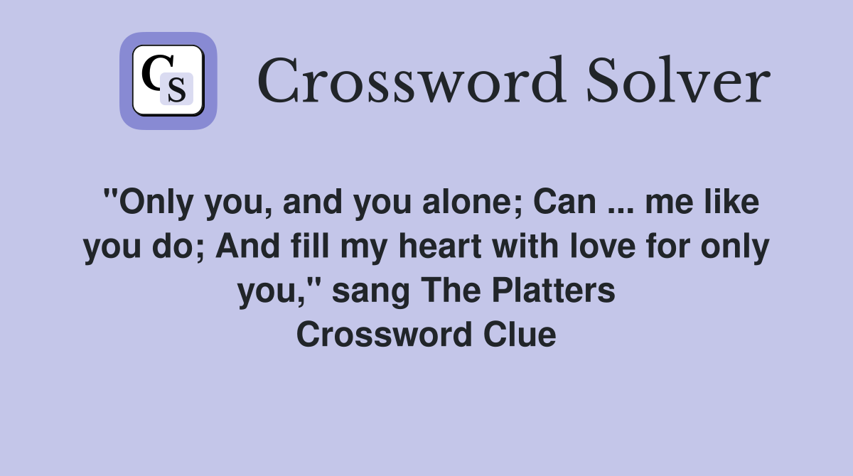 "Only you, and you alone; Can ... me like you do; And fill my heart with love for only you," sang The Platters Crossword Clue