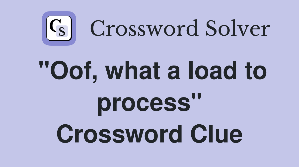 "Oof, what a load to process" Crossword Clue
