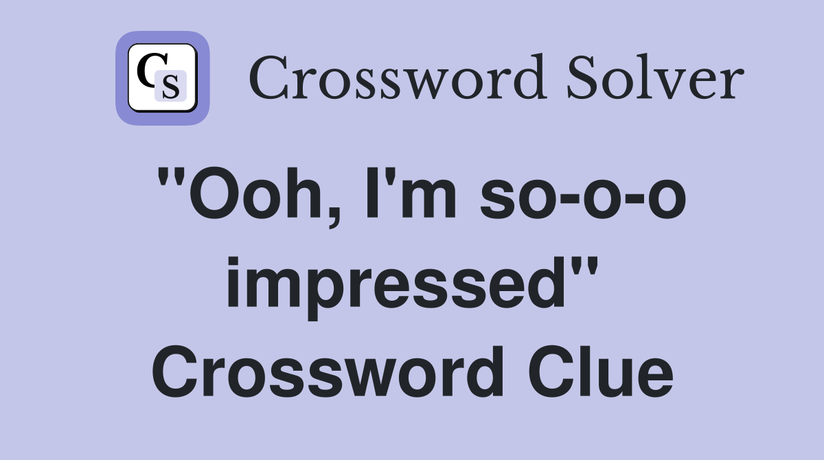 "Ooh, I'm so-o-o impressed" Crossword Clue