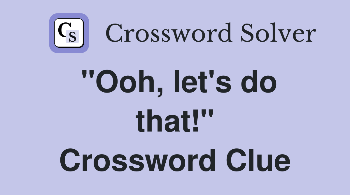 "Ooh, let's do that!" Crossword Clue