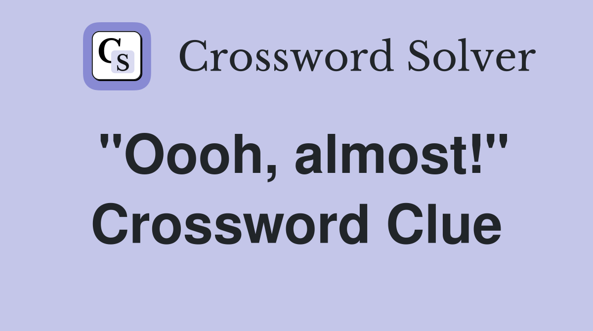 "Oooh, almost!" Crossword Clue