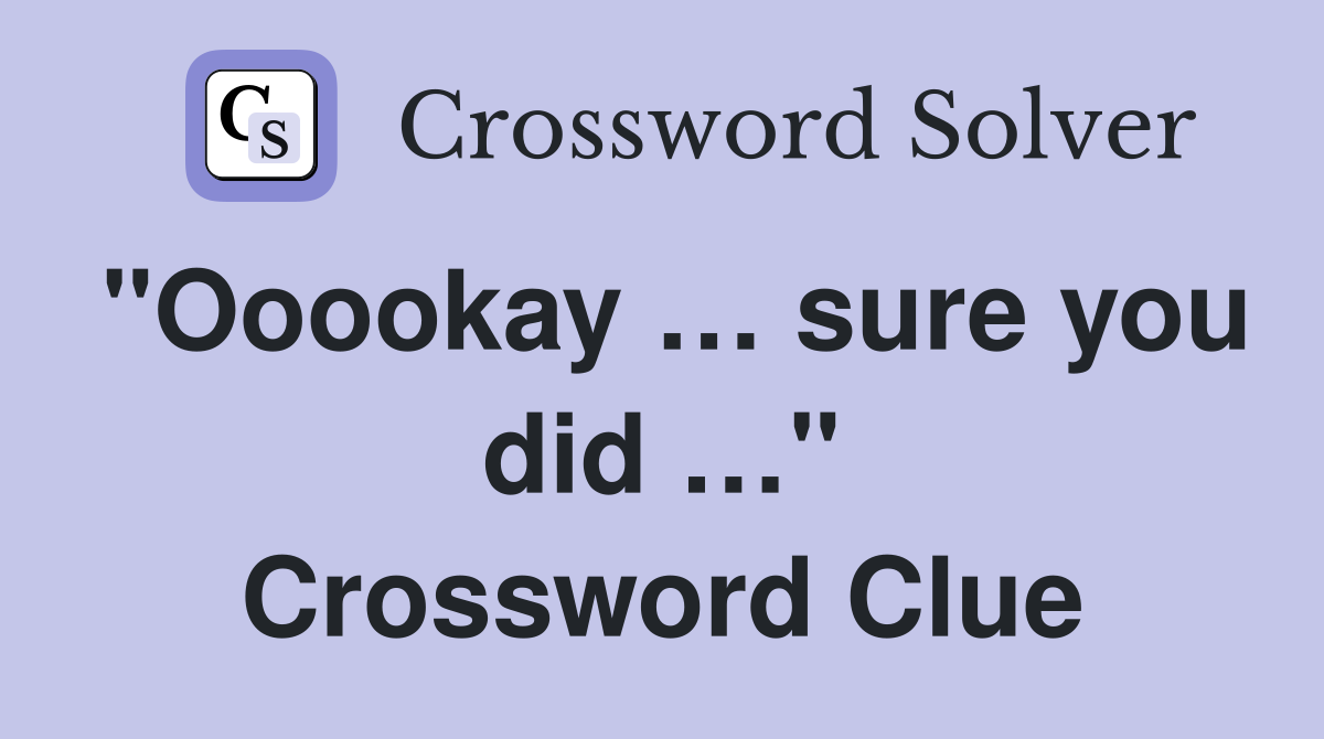 "Ooookay … sure you did …" Crossword Clue
