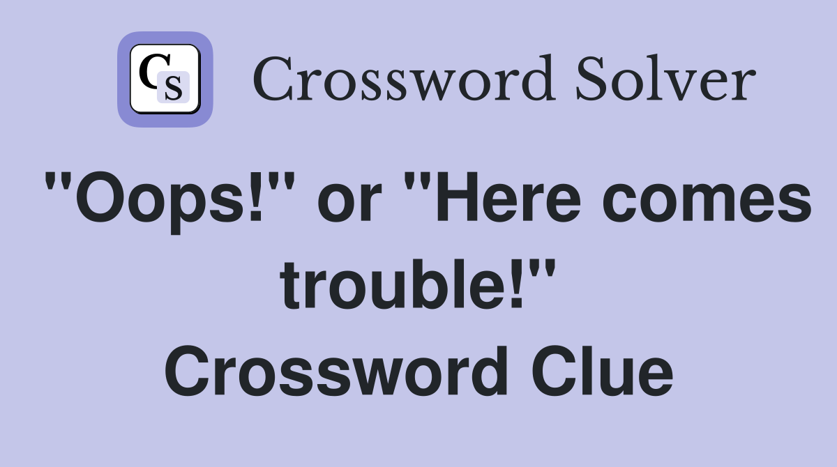 "Oops!" or "Here comes trouble!" Crossword Clue