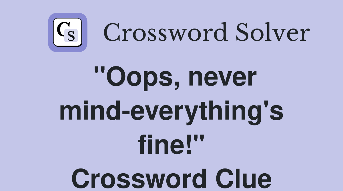"Oops, never mind-everything's fine!" Crossword Clue