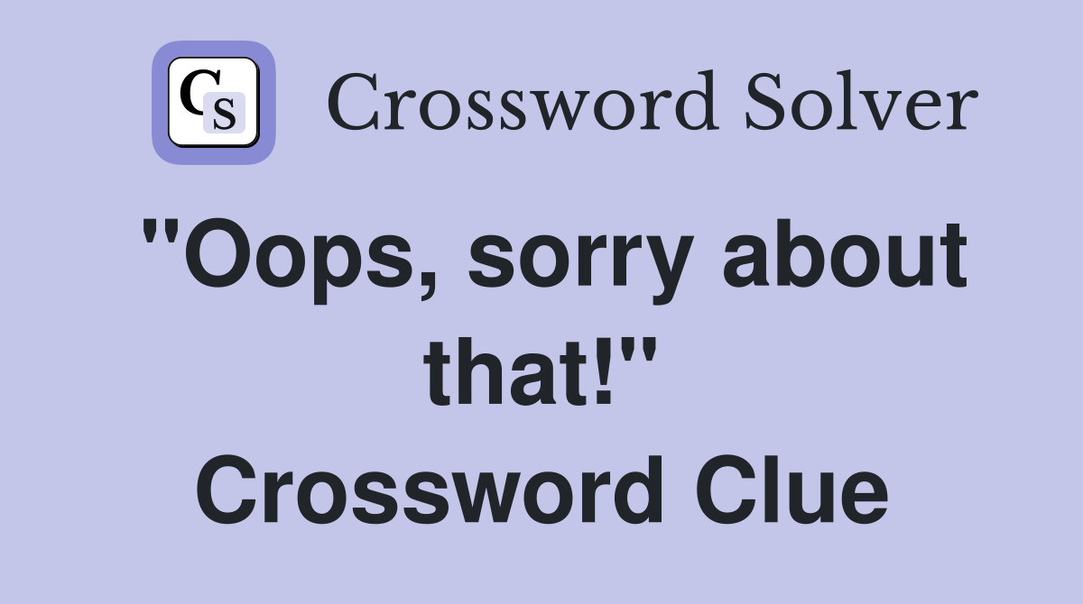 "Oops, sorry about that!" Crossword Clue