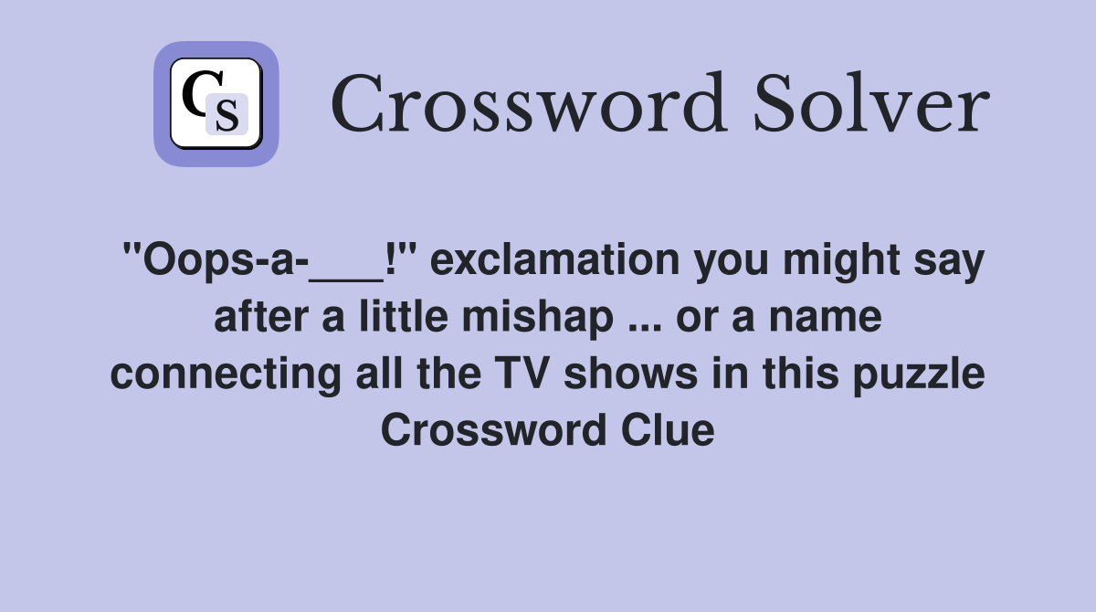 "Oops-a-___!" exclamation you might say after a little mishap ... or a name connecting all the TV shows in this puzzle Crossword Clue