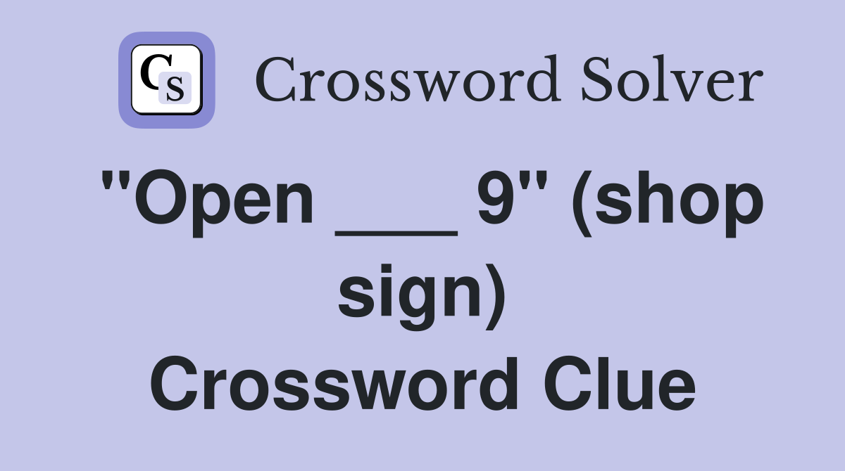 "Open ___ 9" (shop sign) Crossword Clue