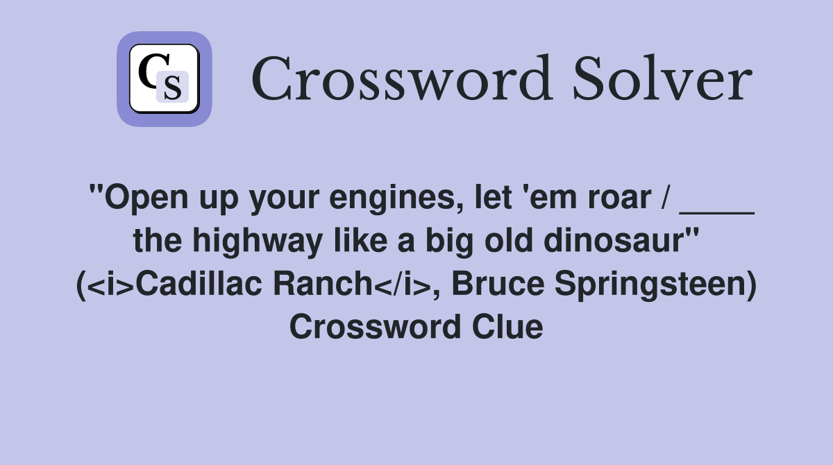 "Open up your engines, let 'em roar / ____ the highway like a big old dinosaur" (<i>Cadillac Ranch</i>, Bruce Springsteen) Crossword Clue