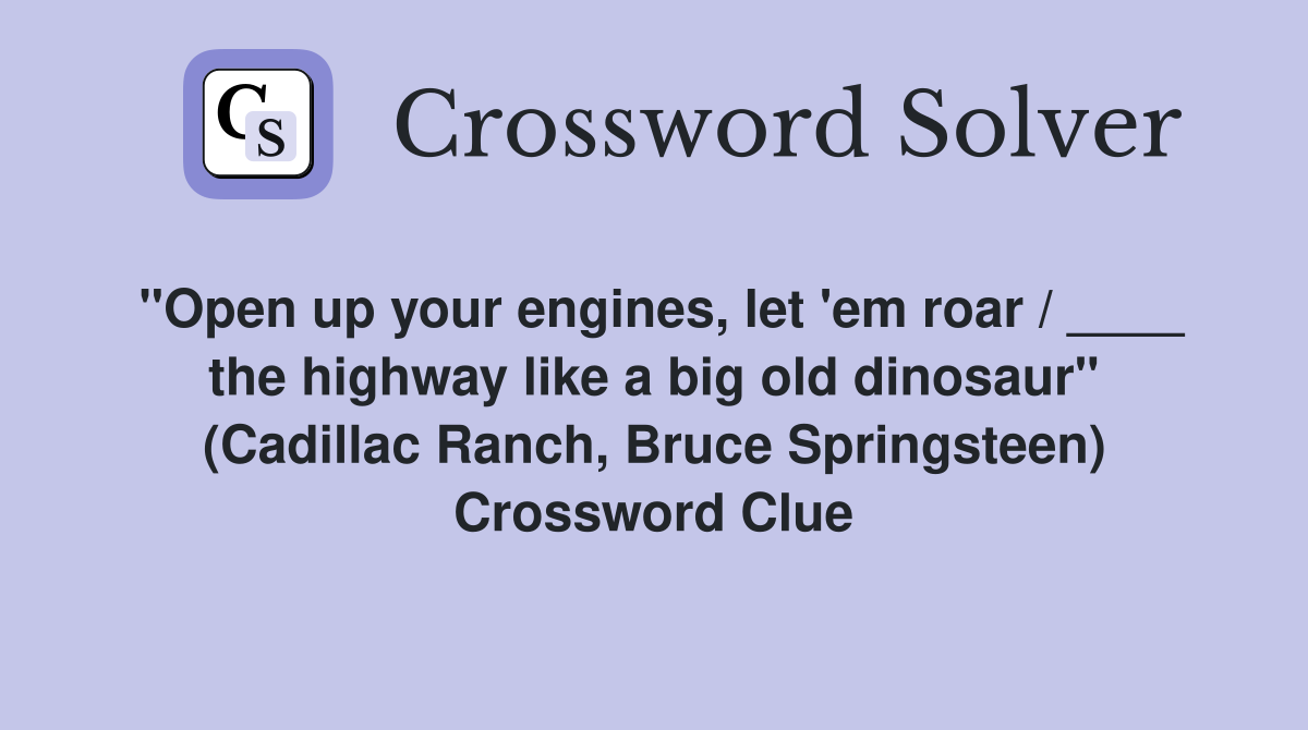 "Open up your engines, let 'em roar / ____ the highway like a big old dinosaur" (Cadillac Ranch, Bruce Springsteen) Crossword Clue