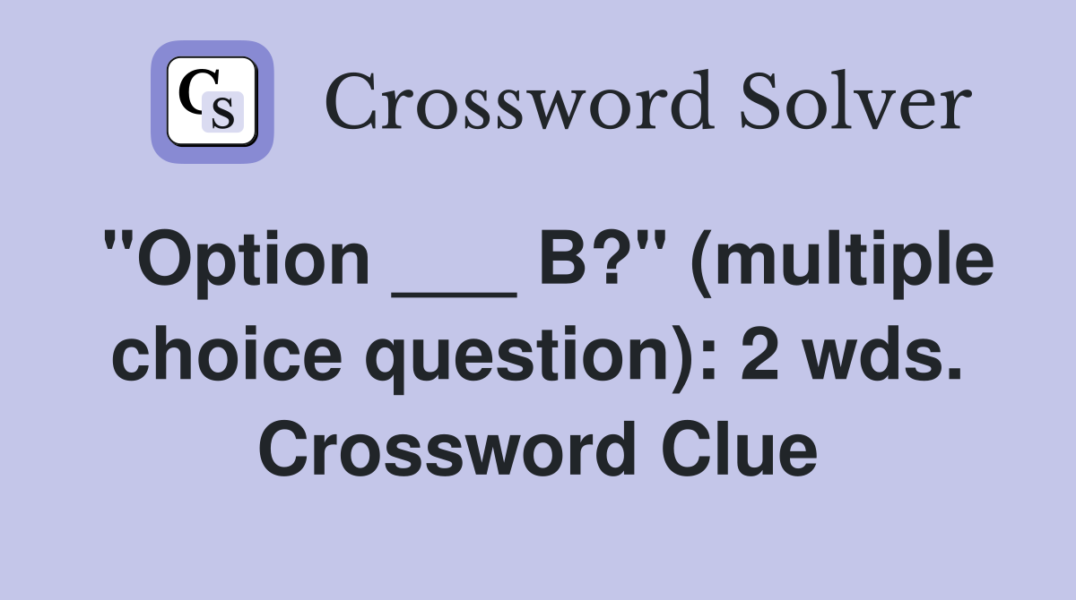 "Option ___ B?" (multiple choice question): 2 wds. Crossword Clue