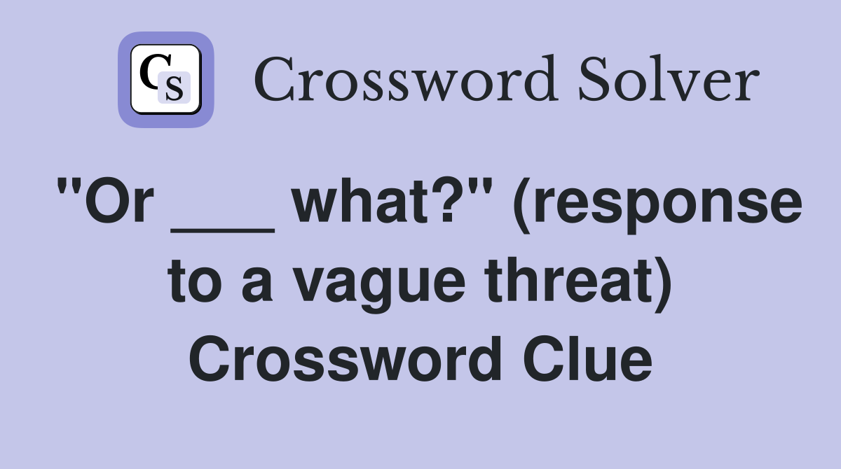 "Or ___ what?" (response to a vague threat) Crossword Clue