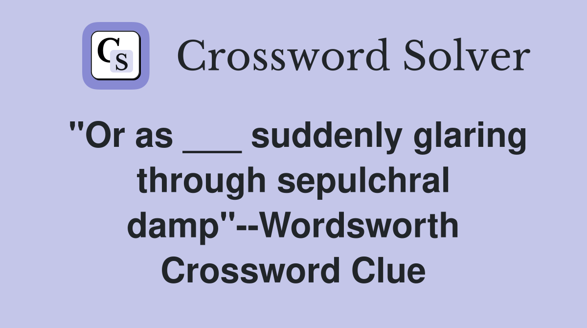 "Or as ___ suddenly glaring through sepulchral damp"--Wordsworth Crossword Clue