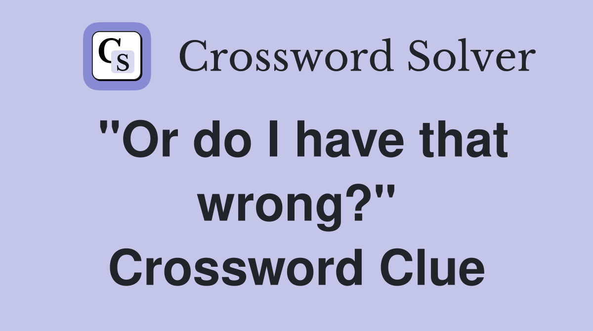 "Or do I have that wrong?" Crossword Clue