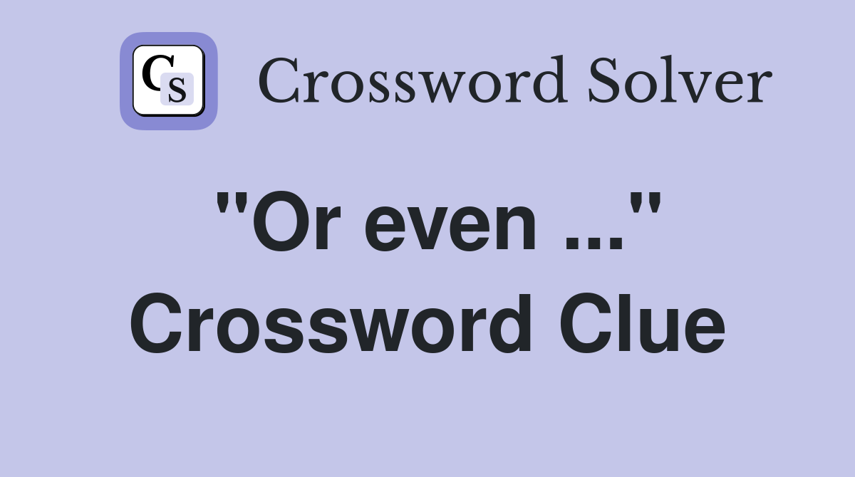 "Or even ..." Crossword Clue