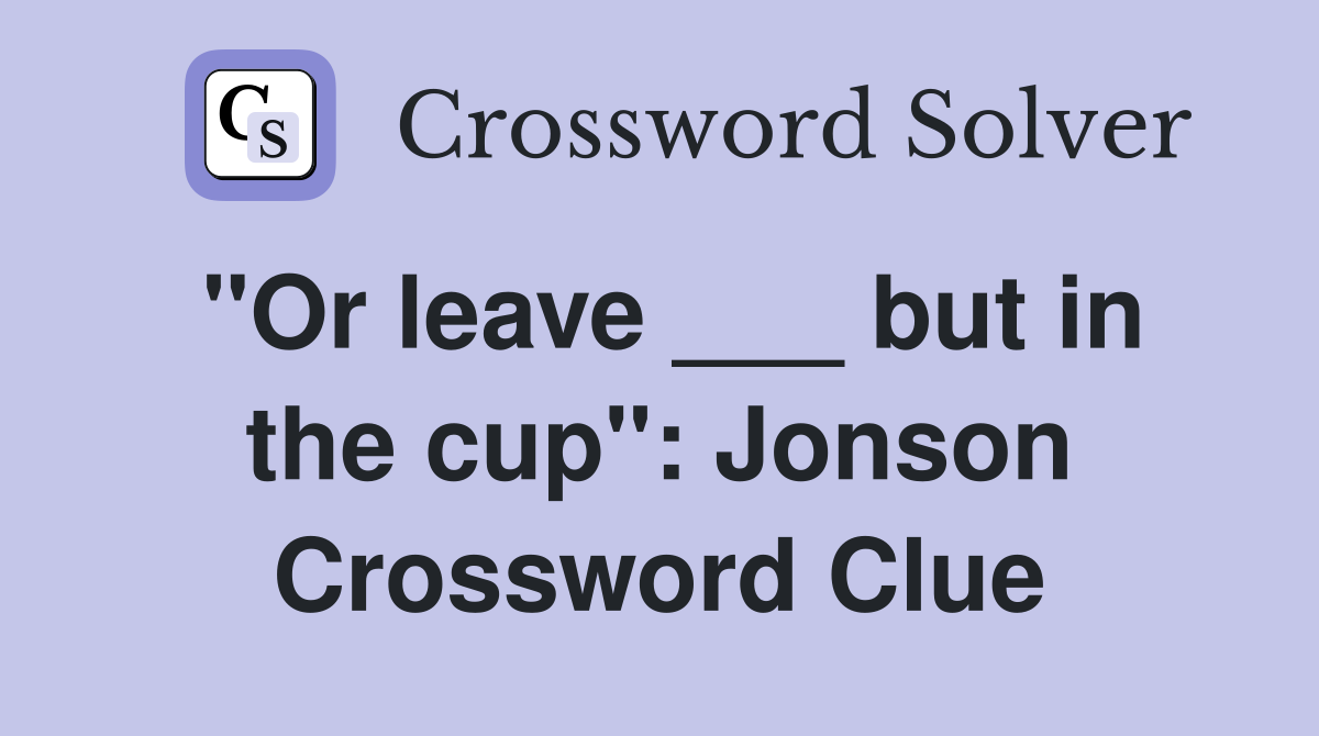 "Or leave ___ but in the cup": Jonson Crossword Clue