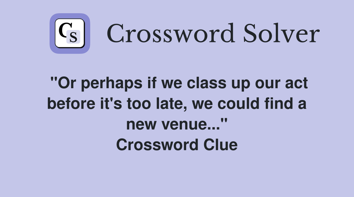 "Or perhaps if we class up our act before it's too late, we could find a new venue..." Crossword Clue