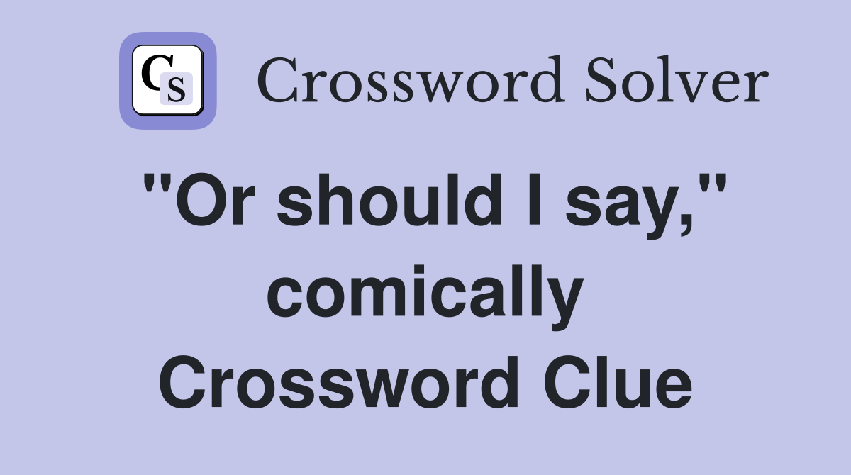 "Or should I say," comically Crossword Clue