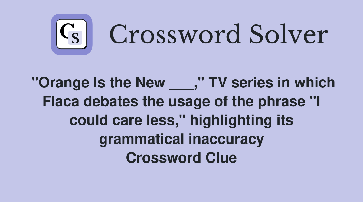 "Orange Is the New ___," TV series in which Flaca debates the usage of the phrase "I could care less," highlighting its grammatical inaccuracy Crossword Clue