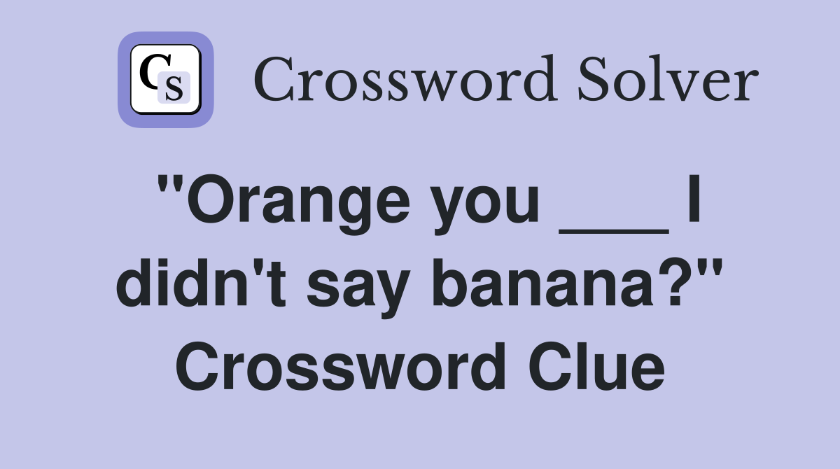"Orange you ___ I didn't say banana?" Crossword Clue