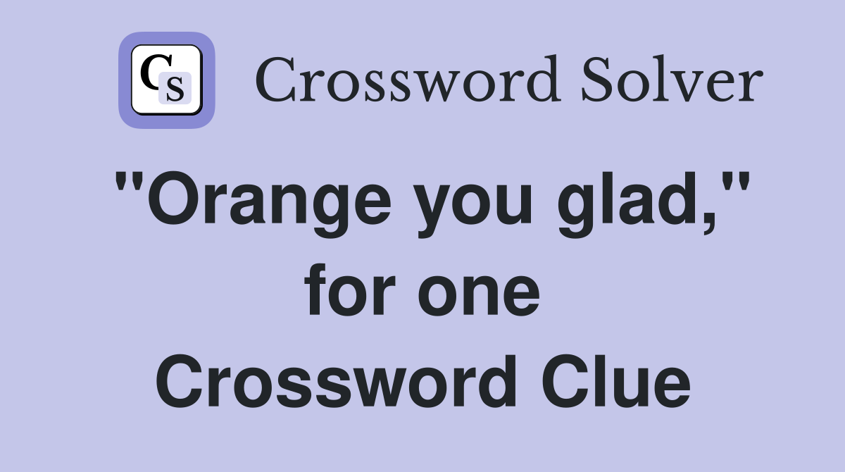"Orange you glad," for one Crossword Clue