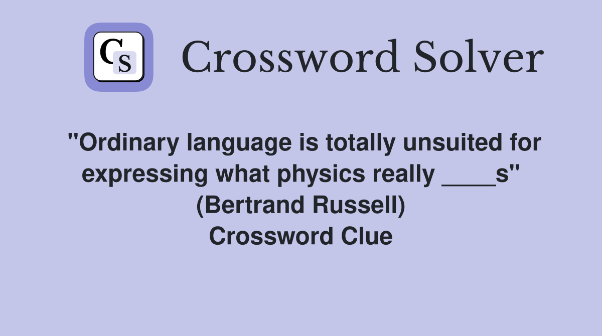 "Ordinary language is totally unsuited for expressing what physics really ____s" (Bertrand Russell) Crossword Clue