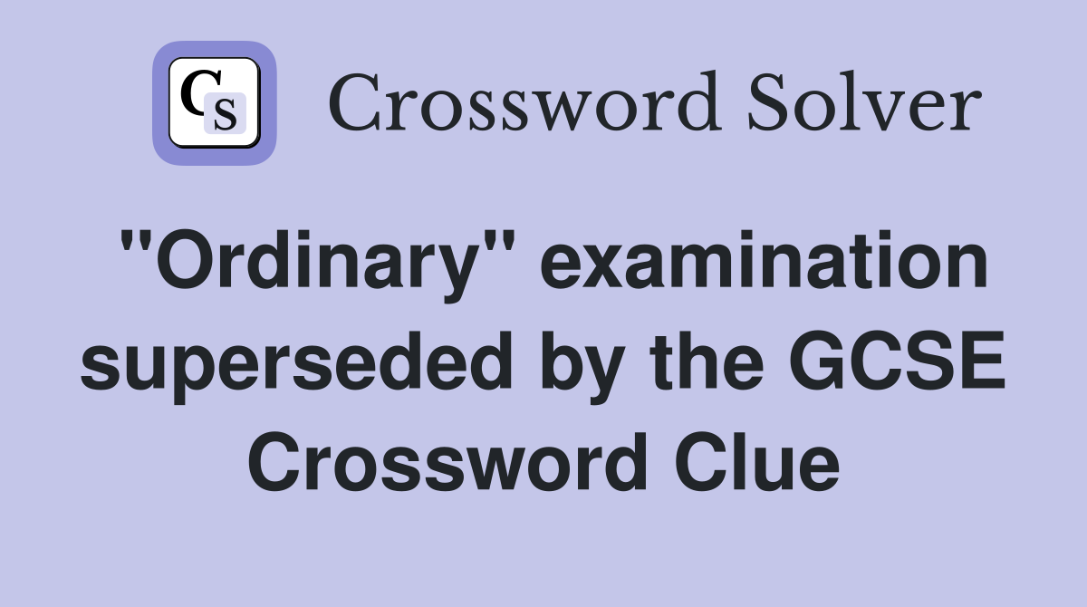 "Ordinary" examination superseded by the GCSE Crossword Clue