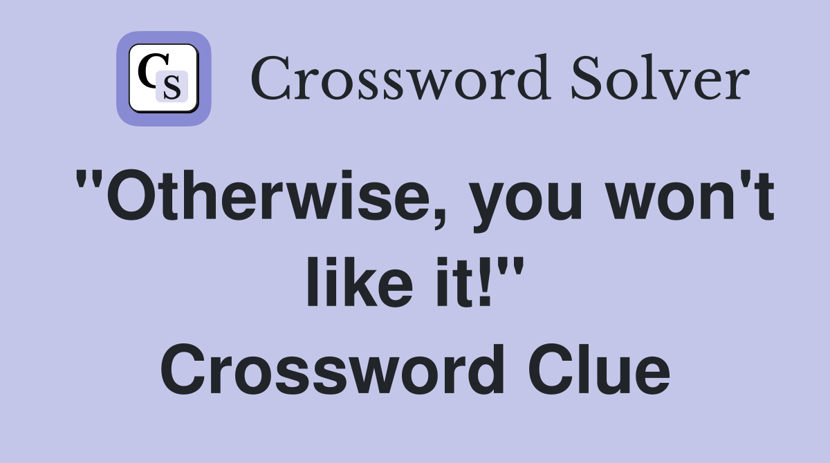 "Otherwise, you won't like it!" Crossword Clue