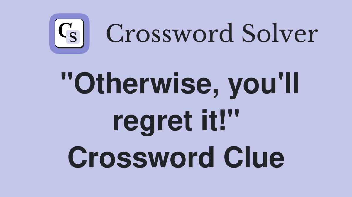 "Otherwise, you'll regret it!" Crossword Clue