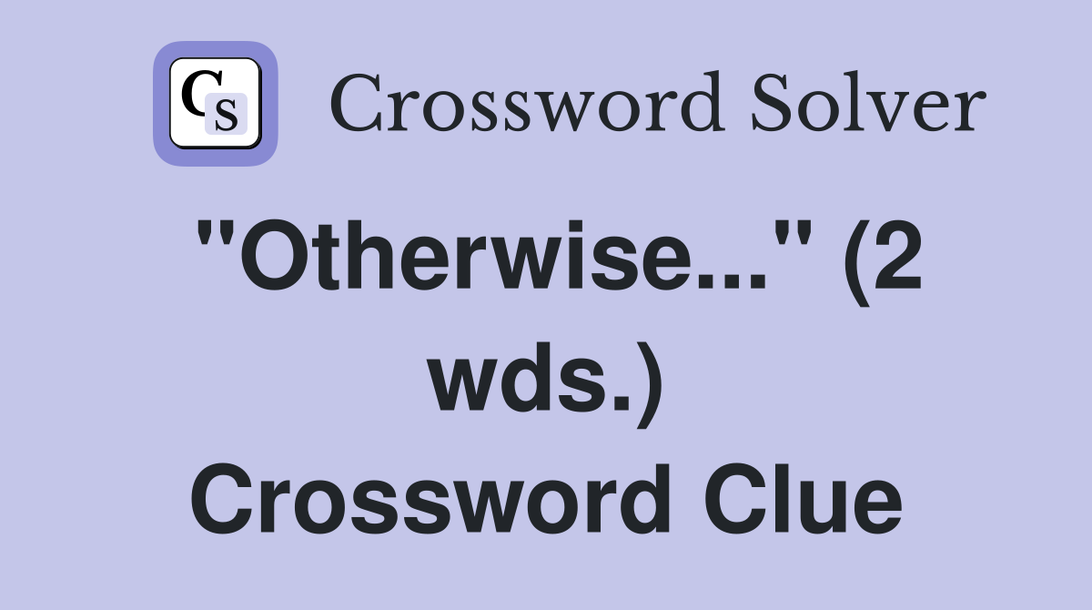 "Otherwise..." (2 wds.) Crossword Clue