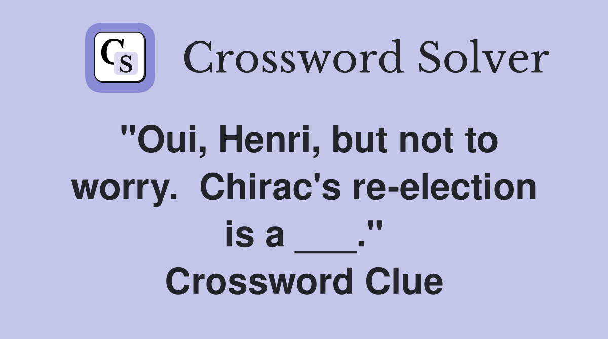 "Oui, Henri, but not to worry.  Chirac's re-election is a ___." Crossword Clue