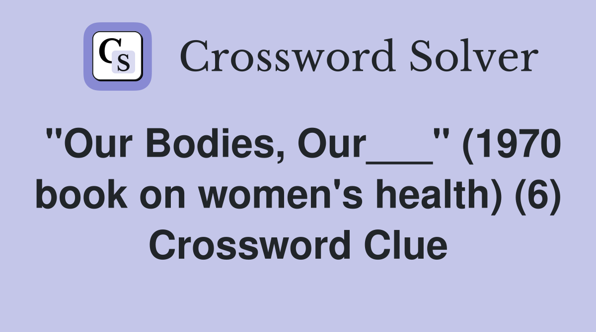 "Our Bodies, Our___" (1970 book on women's health) (6) Crossword Clue