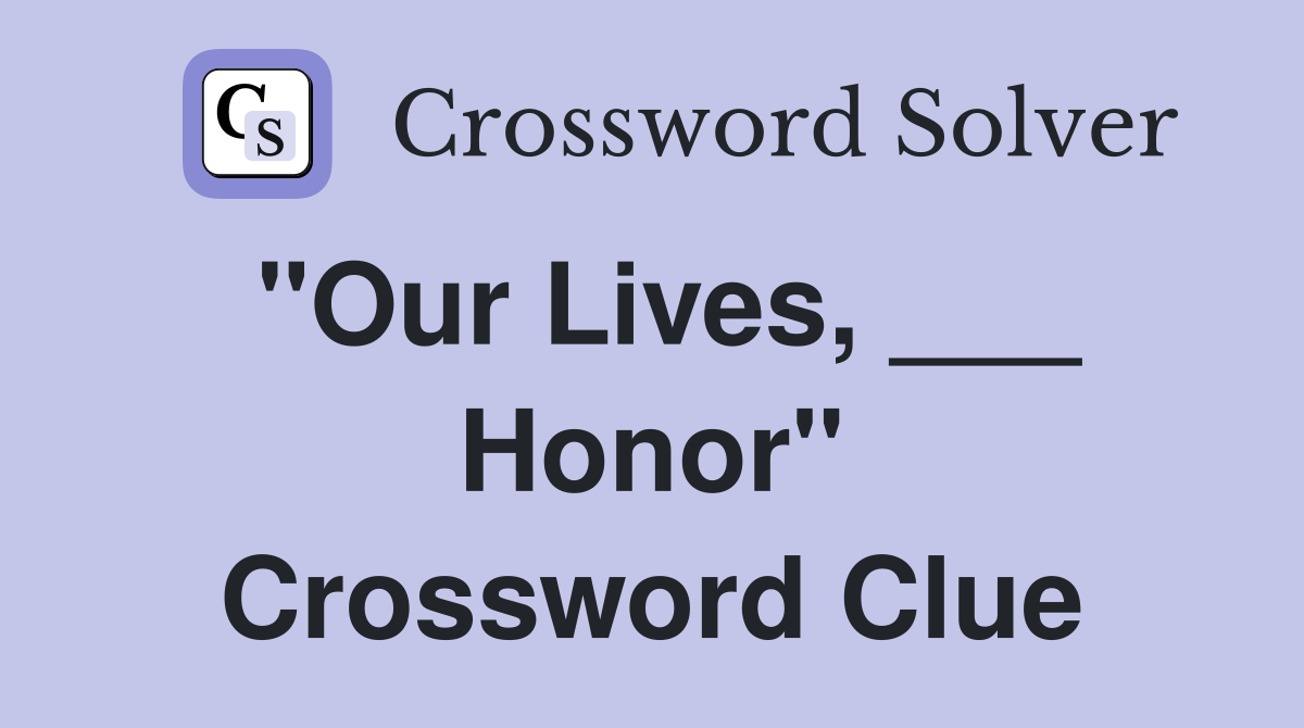 "Our Lives, ___ Honor" Crossword Clue