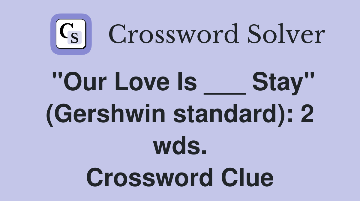 "Our Love Is ___ Stay" (Gershwin standard): 2 wds. Crossword Clue