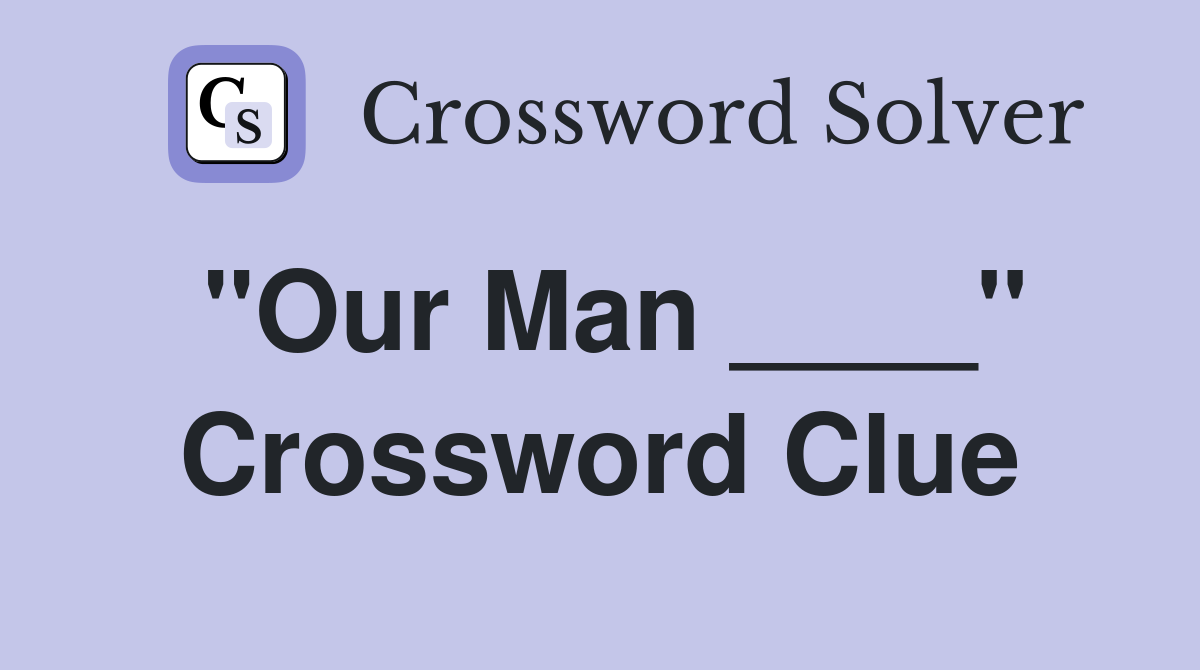 "Our Man ____" Crossword Clue