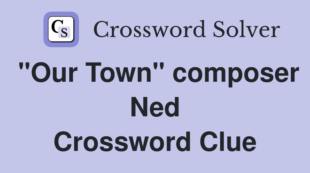 "Our Town" composer Ned Crossword Clue