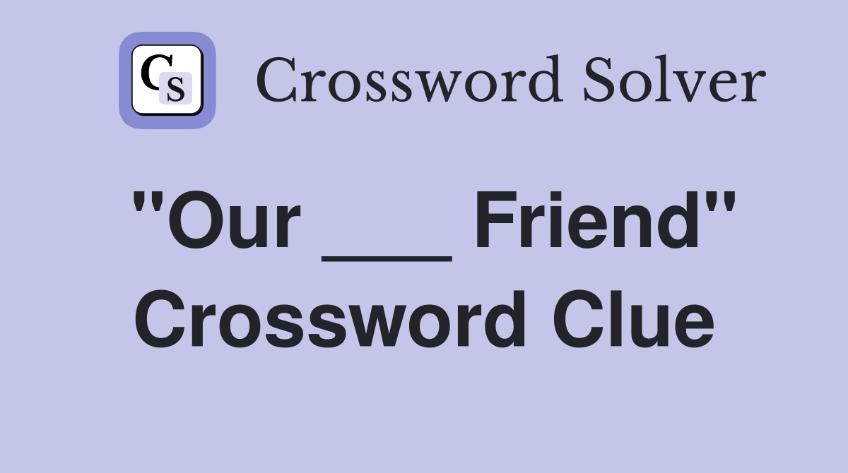 "Our ___ Friend" Crossword Clue
