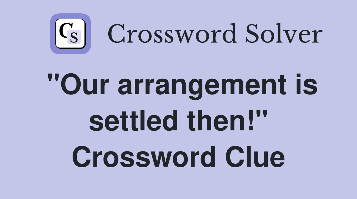 "Our arrangement is settled then!" Crossword Clue