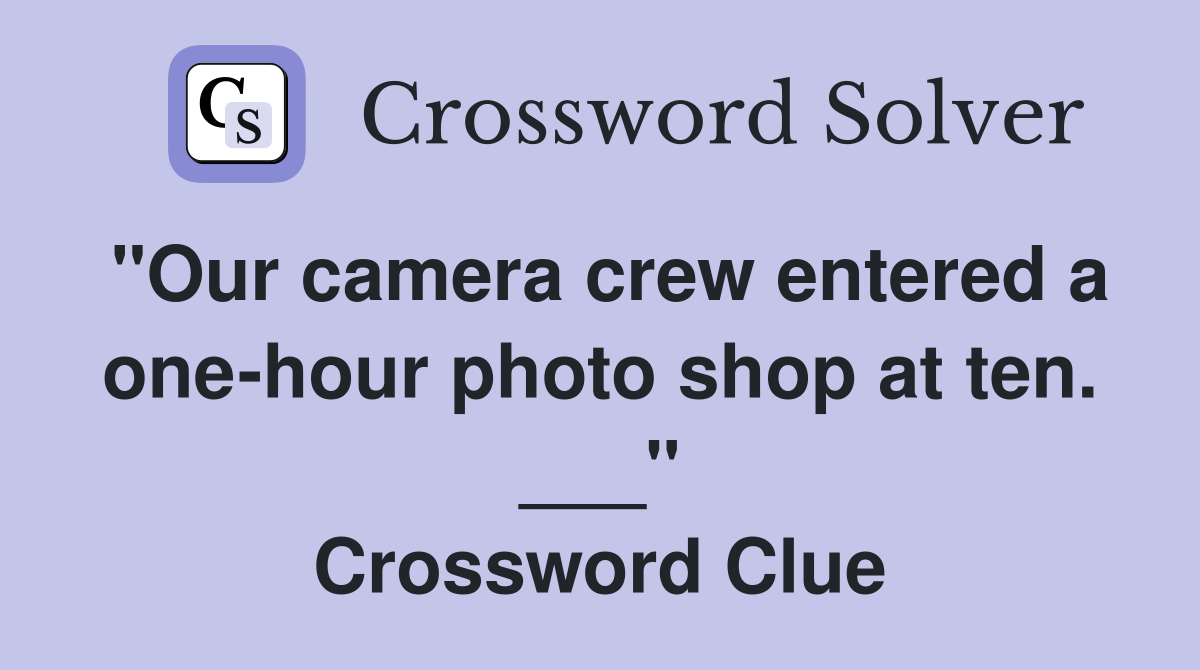"Our camera crew entered a one-hour photo shop at ten. ___" Crossword Clue