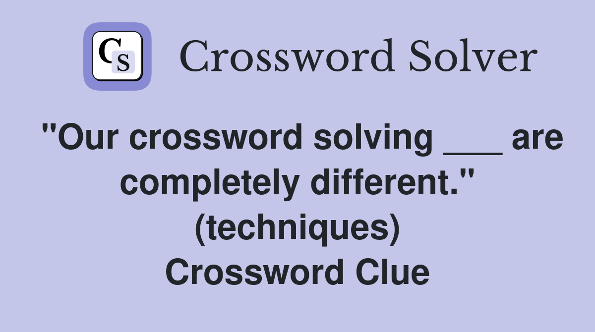 "Our crossword solving ___ are completely different." (techniques) Crossword Clue