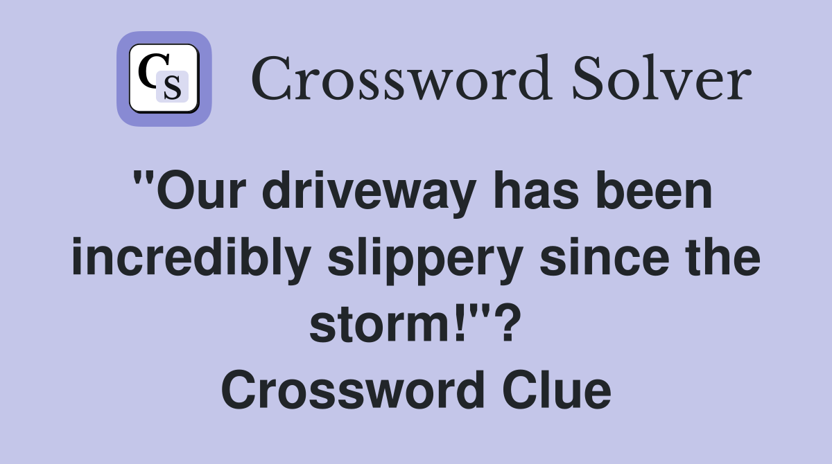"Our driveway has been incredibly slippery since the storm!"? Crossword Clue