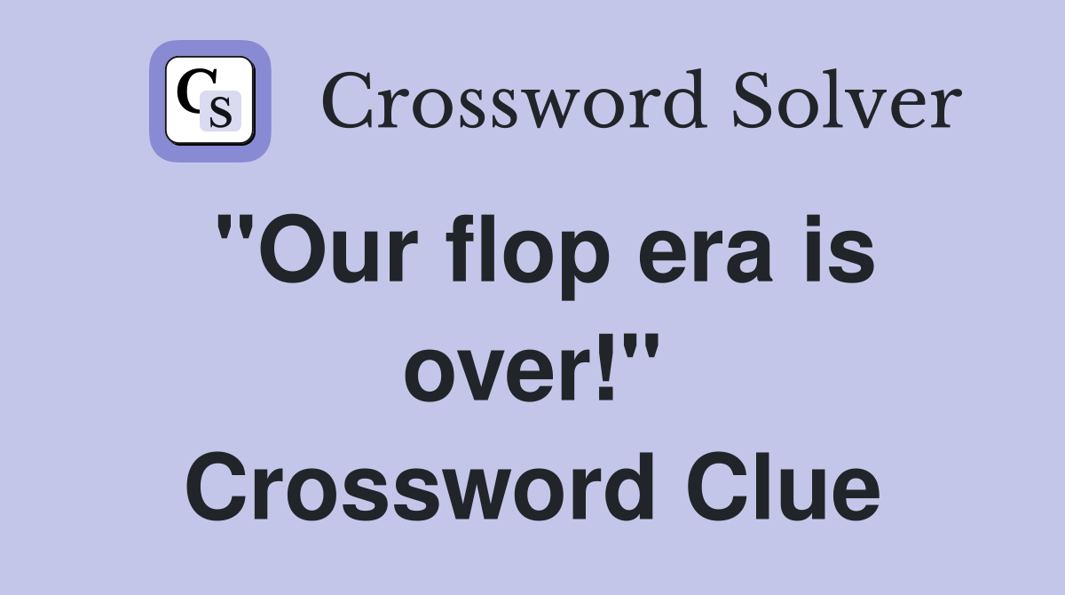 "Our flop era is over!" Crossword Clue