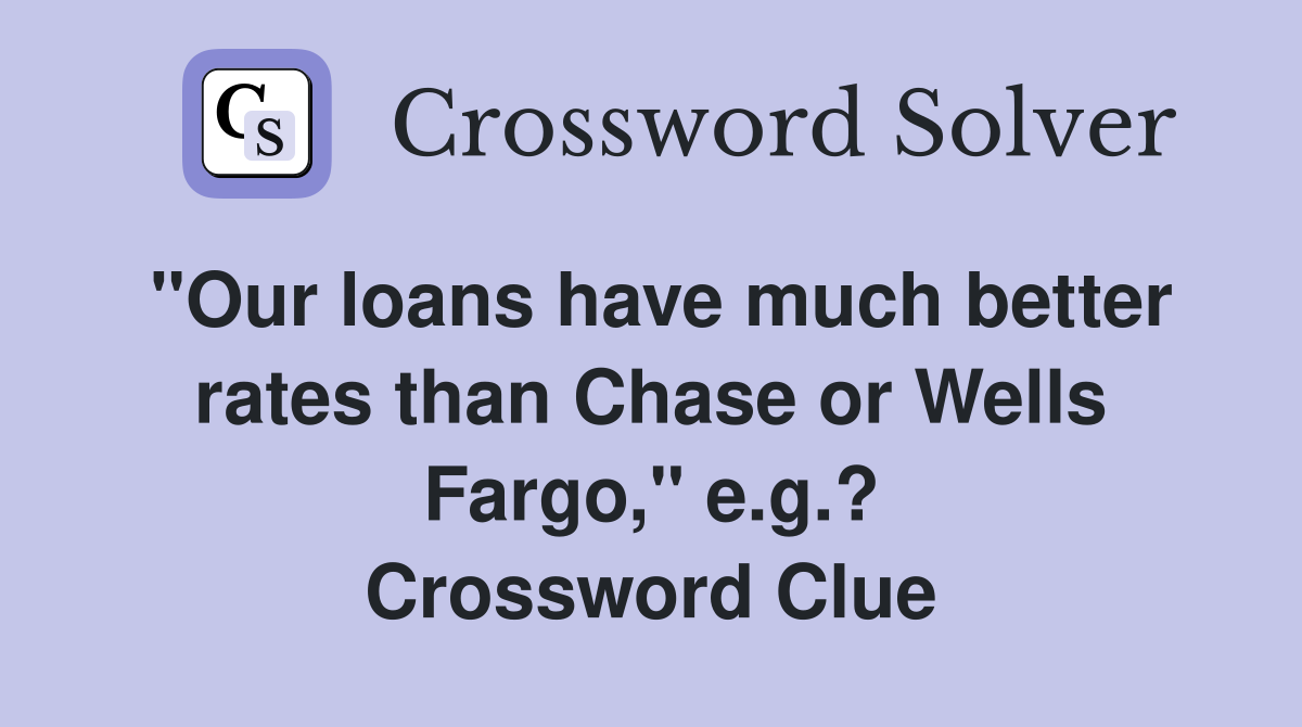 "Our loans have much better rates than Chase or Wells Fargo," e.g.? Crossword Clue