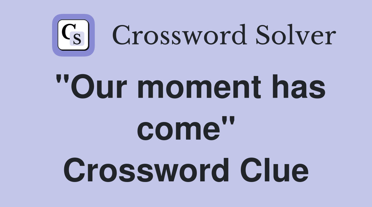 "Our moment has come" Crossword Clue