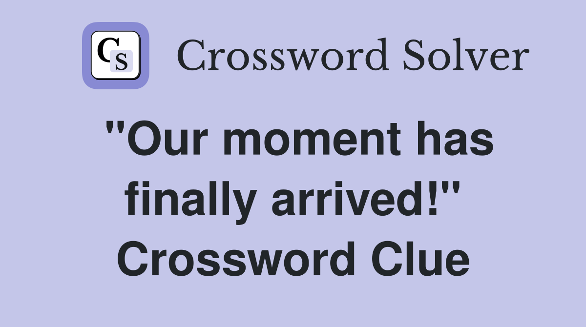 "Our moment has finally arrived!" Crossword Clue